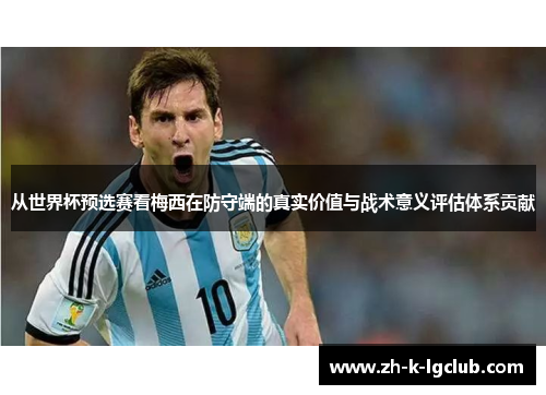 从世界杯预选赛看梅西在防守端的真实价值与战术意义评估体系贡献 从世界杯预选赛看梅西在防守端的真实价值与战术意义评估体系贡献