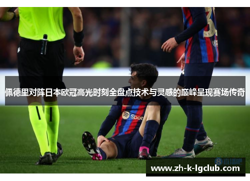 佩德里对阵日本欧冠高光时刻全盘点技术与灵感的巅峰呈现赛场传奇