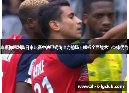 奥斯梅恩对阵日本比赛中法甲式统治力的场上解析全面战术与身体优势