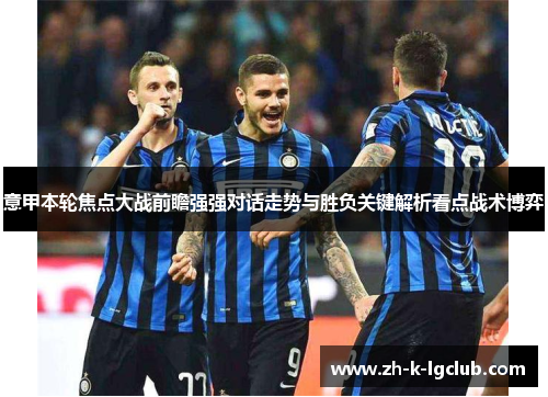 意甲本轮焦点大战前瞻强强对话走势与胜负关键解析看点战术博弈