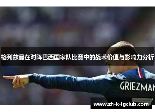 格列兹曼在对阵巴西国家队比赛中的战术价值与影响力分析