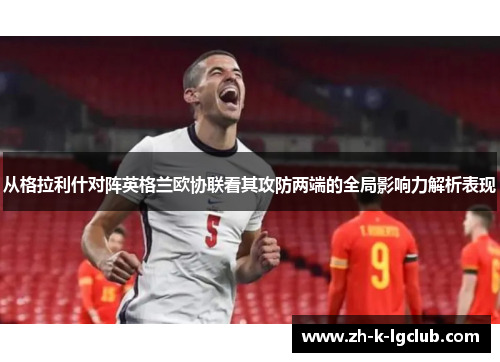 从格拉利什对阵英格兰欧协联看其攻防两端的全局影响力解析表现