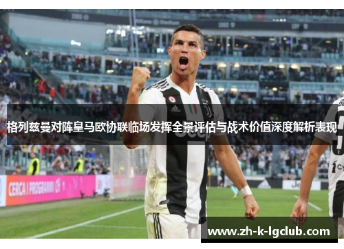 格列兹曼对阵皇马欧协联临场发挥全景评估与战术价值深度解析表现