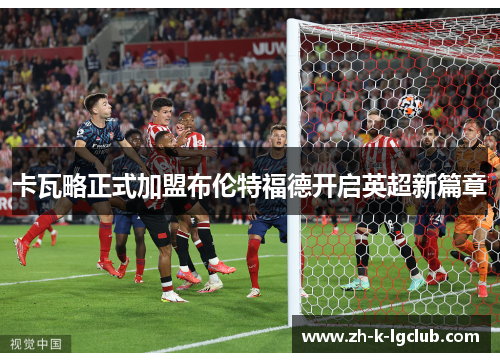 卡瓦略正式加盟布伦特福德开启英超新篇章