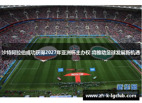 沙特阿拉伯成功获得2027年亚洲杯主办权 将推动足球发展新机遇