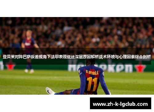 登贝莱对阵巴萨反差视角下法甲表现低迷深层原因解析战术环境与心理因素综合剖析