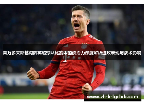 莱万多夫斯基对阵英超球队比赛中的统治力深度解析进攻表现与战术影响