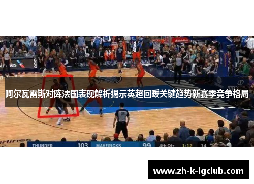 阿尔瓦雷斯对阵法国表现解析揭示英超回暖关键趋势新赛季竞争格局 阿尔瓦雷斯对阵法国表现解析揭示英超回暖关键趋势新赛季竞争格局