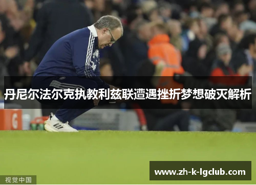 丹尼尔法尔克执教利兹联遭遇挫折梦想破灭解析 丹尼尔法尔克执教利兹联遭遇挫折梦想破灭解析