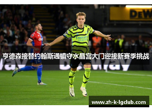 亨德森接替约翰斯通镇守水晶宫大门迎接新赛季挑战 亨德森接替约翰斯通镇守水晶宫大门迎接新赛季挑战