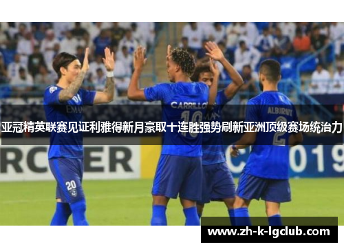 亚冠精英联赛见证利雅得新月豪取十连胜强势刷新亚洲顶级赛场统治力