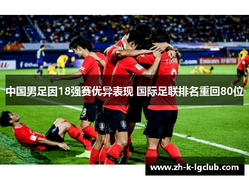 中国男足因18强赛优异表现 国际足联排名重回80位 中国男足因18强赛优异表现 国际足联排名重回80位