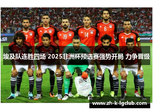 埃及队连胜四场 2025非洲杯预选赛强势开局 力争晋级 埃及队连胜四场 2025非洲杯预选赛强势开局 力争晋级
