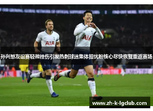 孙兴慜友谊赛轻微挫伤引发热刺球迷集体担忧盼核心尽快恢复重返赛场 孙兴慜友谊赛轻微挫伤引发热刺球迷集体担忧盼核心尽快恢复重返赛场