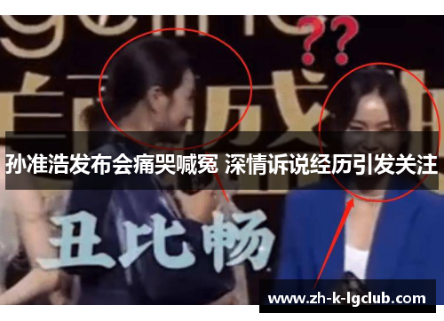 孙准浩发布会痛哭喊冤 深情诉说经历引发关注 孙准浩发布会痛哭喊冤 深情诉说经历引发关注