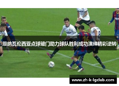 恩纳瓦伦西亚点球破门助力球队胜利成功演绎精彩逆转 恩纳瓦伦西亚点球破门助力球队胜利成功演绎精彩逆转
