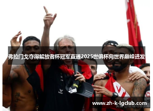 弗拉门戈夺得解放者杯冠军直通2025世俱杯向世界巅峰进发 弗拉门戈夺得解放者杯冠军直通2025世俱杯向世界巅峰进发