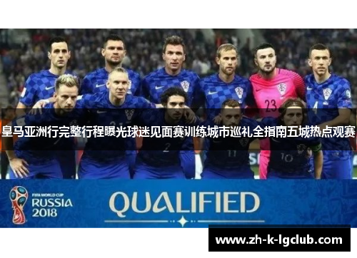 皇马亚洲行完整行程曝光球迷见面赛训练城市巡礼全指南五城热点观赛