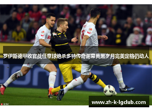 罗伊斯德甲收官战任意球绝杀多特传奇谢幕黄黑岁月完美定格仍动人