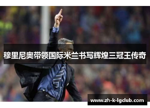 穆里尼奥带领国际米兰书写辉煌三冠王传奇