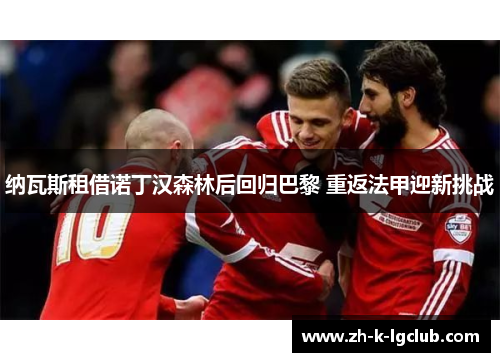 纳瓦斯租借诺丁汉森林后回归巴黎 重返法甲迎新挑战