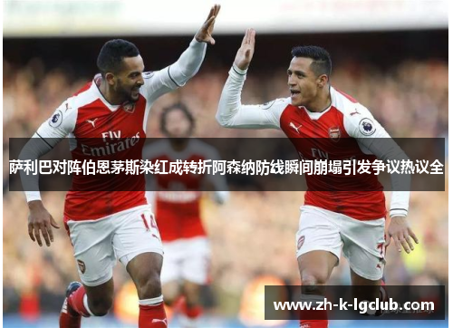 萨利巴对阵伯恩茅斯染红成转折阿森纳防线瞬间崩塌引发争议热议全