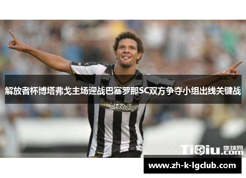 解放者杯博塔弗戈主场迎战巴塞罗那SC双方争夺小组出线关键战