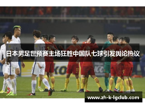 日本男足世预赛主场狂胜中国队七球引发舆论热议