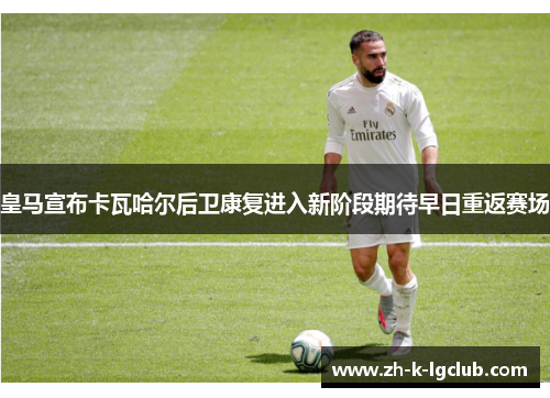 皇马宣布卡瓦哈尔后卫康复进入新阶段期待早日重返赛场