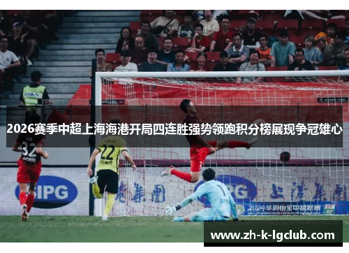 2026赛季中超上海海港开局四连胜强势领跑积分榜展现争冠雄心 2026赛季中超上海海港开局四连胜强势领跑积分榜展现争冠雄心