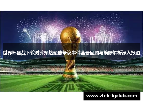 世界杯备战下轮对阵预热聚焦争议事件全景回顾与前瞻解析深入报道 世界杯备战下轮对阵预热聚焦争议事件全景回顾与前瞻解析深入报道