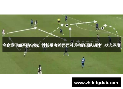 今晚意甲联赛防守稳定性接受考验强强对话检验球队韧性与状态深度