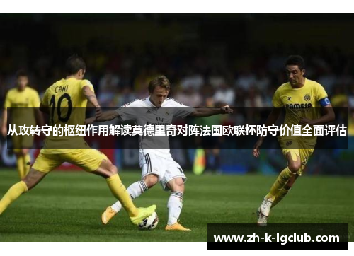 从攻转守的枢纽作用解读莫德里奇对阵法国欧联杯防守价值全面评估