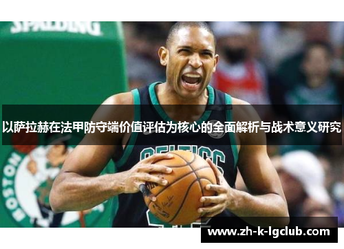 以萨拉赫在法甲防守端价值评估为核心的全面解析与战术意义研究 以萨拉赫在法甲防守端价值评估为核心的全面解析与战术意义研究