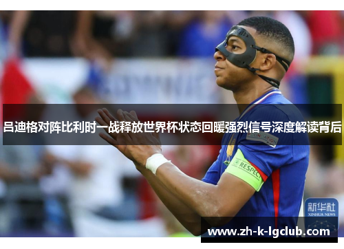 吕迪格对阵比利时一战释放世界杯状态回暖强烈信号深度解读背后 吕迪格对阵比利时一战释放世界杯状态回暖强烈信号深度解读背后