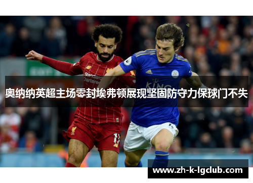 奥纳纳英超主场零封埃弗顿展现坚固防守力保球门不失 奥纳纳英超主场零封埃弗顿展现坚固防守力保球门不失