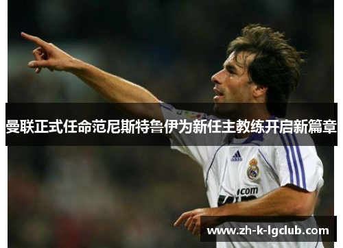 曼联正式任命范尼斯特鲁伊为新任主教练开启新篇章