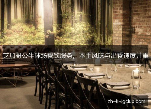 芝加哥公牛球场餐饮服务,本土风味与出餐速度并重 芝加哥公牛球场餐饮服务,本土风味与出餐速度并重