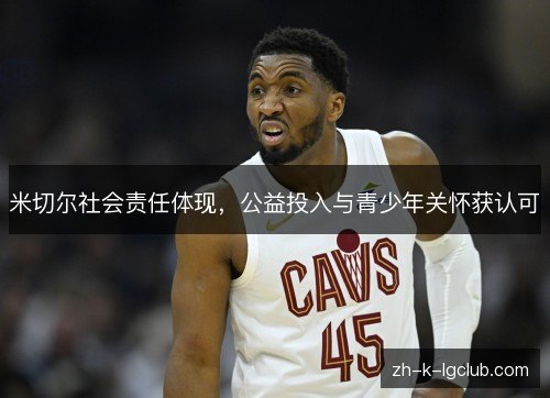 米切尔社会责任体现,公益投入与青少年关怀获认可 米切尔社会责任体现,公益投入与青少年关怀获认可
