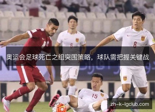 奥运会足球死亡之组突围策略,球队需把握关键战 奥运会足球死亡之组突围策略,球队需把握关键战