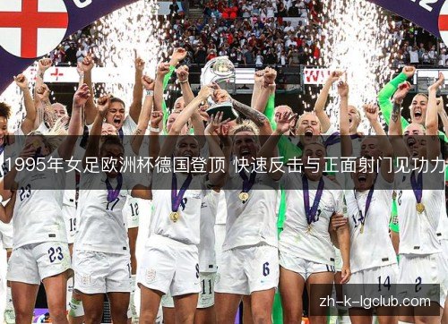 1995年女足欧洲杯德国登顶 快速反击与正面射门见功力