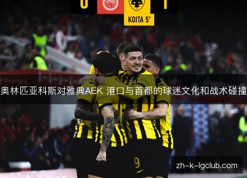 奥林匹亚科斯对雅典AEK 港口与首都的球迷文化和战术碰撞 奥林匹亚科斯对雅典AEK 港口与首都的球迷文化和战术碰撞